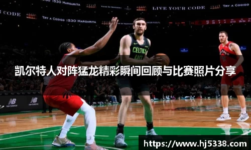 凯尔特人对阵猛龙精彩瞬间回顾与比赛照片分享
